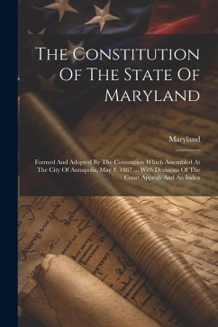 The Constitution Of The State Of Maryland: Formed And Adopted By The Convention Which Assembled At The City Of Annapolis, May 8, 1867 ... With Decisio