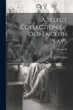 A Select Collection of Old English Plays; Volume III - Robert, Dodsley