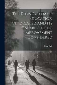 The Eton System of Education Vindicated and Its Capabilities of Improvement Considered - Coll, Eton