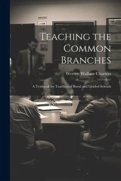Teaching the Common Branches: A Textbook for Teachers of Rural and Graded Schools - Charters, Werrett Wallace