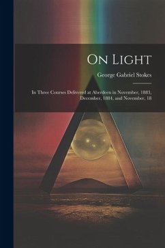 On Light: In Three Courses Delivered at Aberdeen in November, 1883, December, 1884, and November, 18 - Stokes, George Gabriel