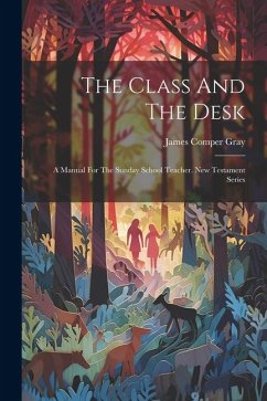 The Class And The Desk: A Manual For The Sunday School Teacher. New Testament Series - Gray, James Comper