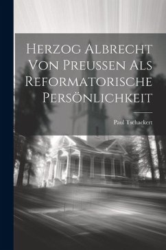 Herzog Albrecht von Preussen als Reformatorische Persönlichkeit - Tschackert, Paul