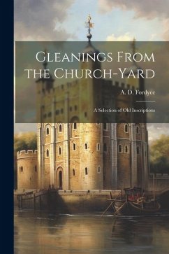 Gleanings From the Church-yard: A Selection of Old Inscriptions - A. D. (Alexander Dingwall), Fordyce