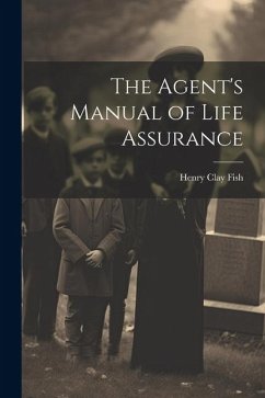 The Agent's Manual of Life Assurance - Fish, Henry Clay