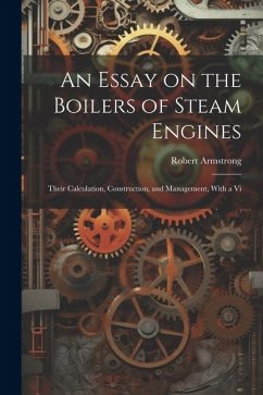 An Essay on the Boilers of Steam Engines: Their Calculation, Construction, and Management, With a Vi - Armstrong, Robert