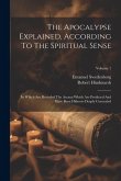 The Apocalypse Explained, According To The Spiritual Sense: In Which Are Revealed The Arcana Which Are Predicted And Have Been Hitherto Deeply Conceal