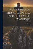 Vingt Annees De Missions Dans Le Nord-Ouest De L'Amerique