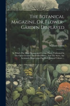 The Botanical Magazine, Or, Flower-garden Displayed: In Which The Most Ornamental Foreign Plants, Cultivated In The Open Ground, The Green-house, And - Curtis, William