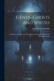Fiends, Ghosts And Sprites: Including An Account Of The Origin And Natura Of Belief In The Supernatural