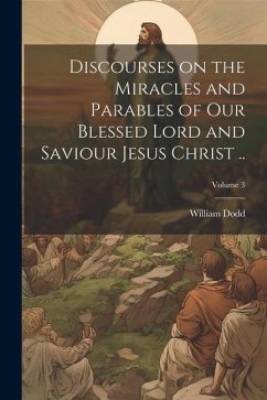 Discourses on the Miracles and Parables of our Blessed Lord and Saviour Jesus Christ ..; Volume 3 - Dodd, William