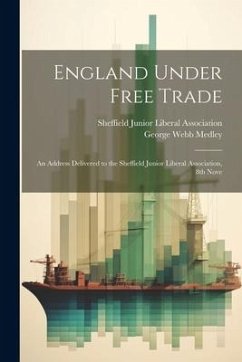 England Under Free Trade: An Address Delivered to the Sheffield Junior Liberal Association, 8th Nove - Medley, George Webb