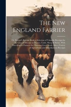 The New England Farrier; or, Farmer's Receipt Book, a Selection of Valuable Receipts for the Cure of Diseases in Horses, Cattle, Sheep & Swine, With D - Anonymous