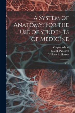 A System of Anatomy: For the use of Students of Medicine: V. 1 - Wistar, Caspar; Pancoast, Joseph; Horner, William E.