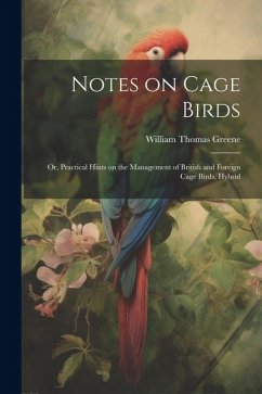 Notes on Cage Birds: Or, Practical Hints on the Management of British and Foreign Cage Birds, Hybrid - Greene, William Thomas