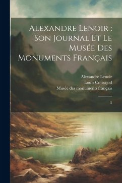 Alexandre Lenoir: son journal et le Musée des monuments français: 3 - Courajod, Louis; Lenoir, Alexandre