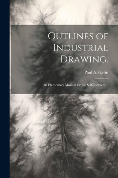 Outlines of Industrial Drawing.: An Elementary Manual for the Self-Instruction - Garin, Paul A.