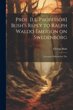 Prof. [i.e. Professor] Bush's Reply to Ralph Waldo Emerson on Swedenborg: A Lecture Delivered at The - Bush, George