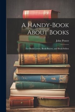 A Handy-Book About Books: For Book-Lovers, Book-Buyers, and Book-Sellers - Power, John