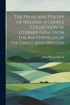 The Prose and Poetry of Ireland. A Choice Collection of Literary Gems From the Masterpieces of the Great Irish Writers - Murray, John O'Kane
