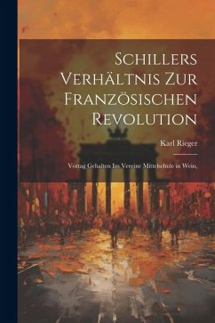 Schillers Verhältnis zur Französischen Revolution: Vortag Gehalten im Vereine Mittelschule in Wein, - Rieger, Karl