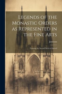 Legends of the Monastic Orders as Represented in the Fine Arts: Forming the Second Series of Sacred - (Anna), Jameson