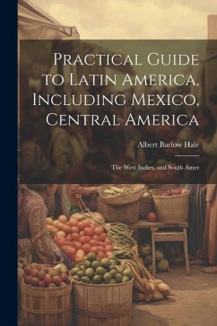 Practical Guide to Latin America, Including Mexico, Central America: The West Indies, and South Amer - Hale, Albert Barlow