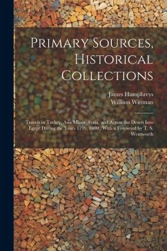 Primary Sources, Historical Collections: Travels in Turkey, Asia Minor, Syria, and Across the Desert Into Egypt During the Years 1799, 1800, With a Fo - Wittman, William; Humphreys, James