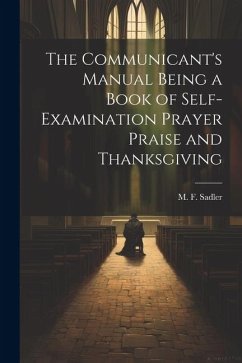 The Communicant's Manual Being a Book of Self-examination Prayer Praise and Thanksgiving - Sadler, M. F.