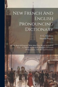New French And English Pronouncing Dictionary: On The Basis Of Nugent's, With Many New Words In General Use ... To Which Are Prefixed, Principles Of F - Meadows, F. C.; Nugent, Thomas