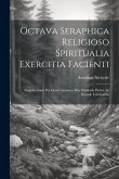 Octava Seraphica Religioso Spiritualia Exercitia Facienti: Singulis Annis Per Octo Continuos Dies Studiosle Pariter Ac Devotle Celebranda