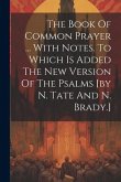 The Book Of Common Prayer ... With Notes. To Which Is Added The New Version Of The Psalms [by N. Tate And N. Brady.]