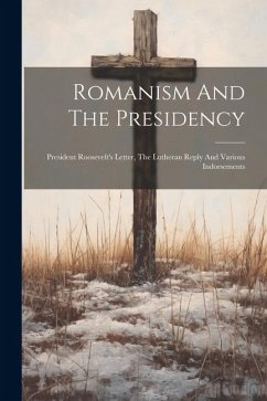 Romanism And The Presidency: President Roosevelt's Letter, The Lutheran Reply And Various Indorsements - Anonymous