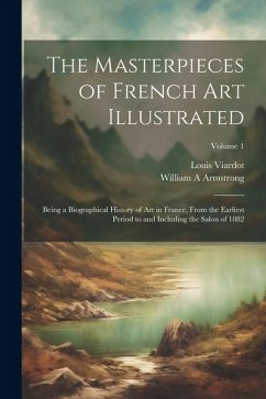 The Masterpieces of French art Illustrated: Being a Biographical History of art in France, From the Earliest Period to and Including the Salon of 1882 - Viardot, Louis; Armstrong, William A.