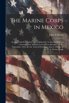 The Marine Corps in Mexico; Setting Forth its Conduct as Established by Testimony Before a General Court Martial, Convened at Brooklyn, N. Y., Septemb - Devlin, John S.