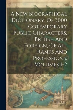 A New Biographical Dictionary, Of 3000 Cotemporary Public Characters, British And Foreign, Of All Ranks And Professions, Volumes 1-2 - Anonymous