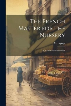 The French Master for the Nursery; or, Early Lessons in French - Lepage, M.