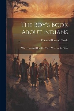 The Boy's Book About Indians: What I Saw and Heard for Three Years on the Plains - Tuttle, Edmund Bostwick