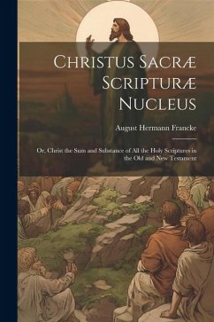 Christus Sacræ Scripturæ Nucleus: Or, Christ the sum and Substance of all the Holy Scriptures in the Old and New Testament - Francke, August Hermann