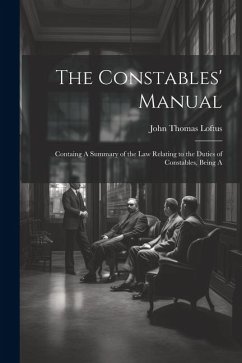 The Constables' Manual: Containg A Summary of the law Relating to the Duties of Constables, Being A - Thomas, Loftus John