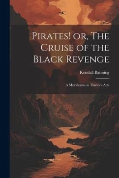 Pirates! or, The Cruise of the Black Revenge: A Melodrama in Thirteen Acts - Kendall, Banning