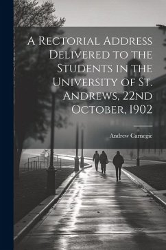 A Rectorial Address Delivered to the Students in the University of St. Andrews, 22nd October, 1902 - Carnegie, Andrew