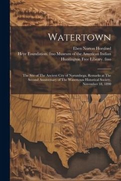 Watertown: The Site of The Ancient City of Norumbega. Remarks at The Second Anniversary of The Watertown Historical Society, Nove - Horsford, Eben Norton