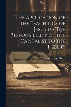 The Application of the Teachings of Jesus to 'The Responsibility of the Capitalist to the Public' - Henry, Albach Robert