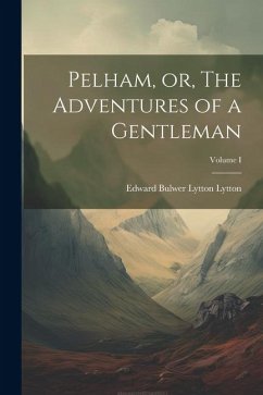 Pelham, or, The Adventures of a Gentleman; Volume I - Bulwer Lytton Lytton, Edward