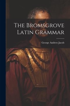 The Bromsgrove Latin Grammar - Jacob, George Andrew