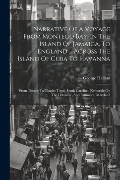 Narrative Of A Voyage From Montego Bay, In The Island Of Jamaica, To England ... Across The Island Of Cuba To Havanna: From Thence To Charles Town, So - Hallam, George