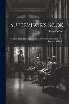 Supervisor's Book: Containing an Abstract of All Laws Now in Force Relating to the Powers and Duties - Goss, Ephraim