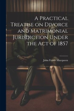 A Practical Treatise on Divorce and Matrimonial Jurisdiction Under the Act of 1857 - Macqueen, John Fraser