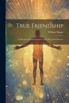 True Friendship: A Discourse Commemorative of the Life and Character - Hague, William